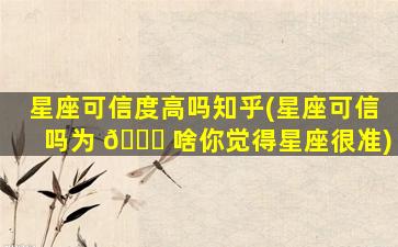星座可信度高吗知乎(星座可信吗为 🐈 啥你觉得星座很准)